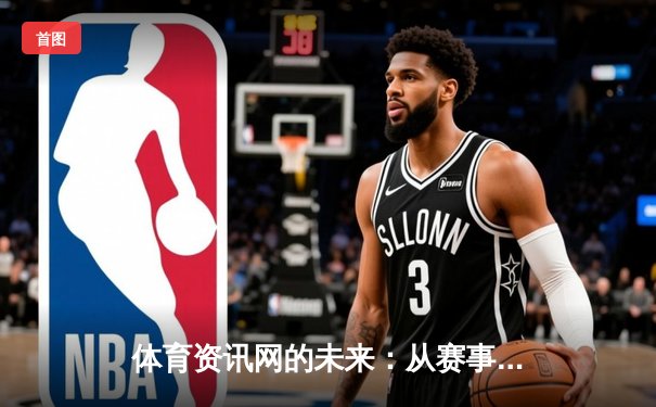 体育资讯网的未来：从赛事播报到多维生态构建的深度变革