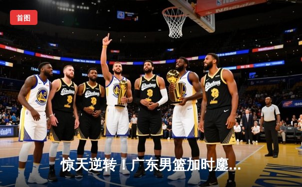 惊天逆转！广东男篮加时鏖战力克辽宁，胡明轩35分创生涯新高