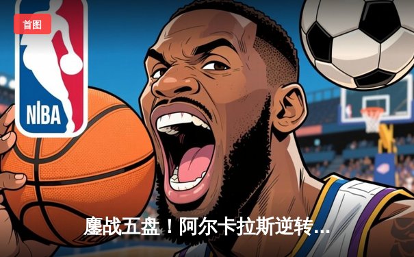 鏖战五盘！阿尔卡拉斯逆转辛纳首夺法网冠军，新生代天王完成红土加冕