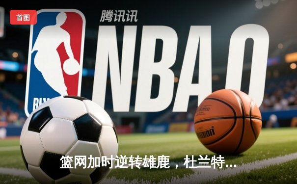 篮网加时逆转雄鹿，杜兰特狂砍42分率队捍卫主场