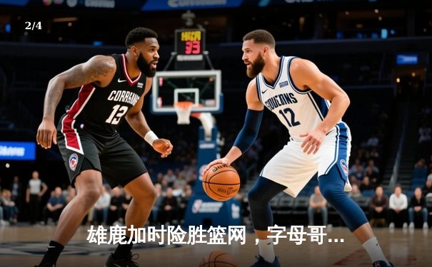 雄鹿加时险胜篮网，字母哥44分率队上演惊天逆转 - 2