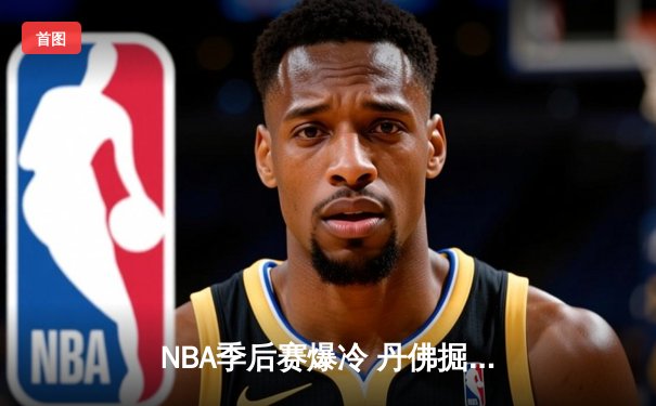 NBA季后赛爆冷 丹佛掘金主场加时险胜菲尼克斯太阳 约基奇狂砍41+15+9