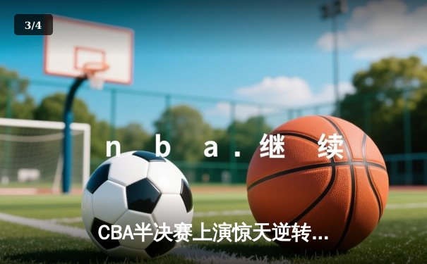 CBA半决赛上演惊天逆转，辽宁本钢加时险胜广东东莞大益 - 3