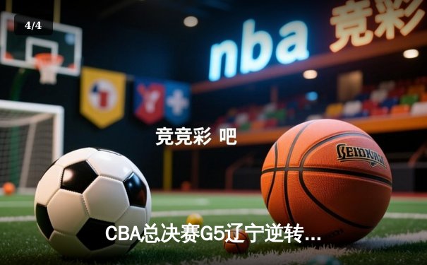 CBA总决赛G5辽宁逆转广东夺赛点 赵继伟末节11分+关键抢断定乾坤 - 4
