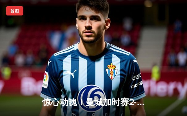 惊心动魄！曼城加时赛2-1险胜利物浦，哈兰德绝杀锁定社区盾杯